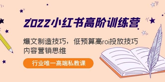 2022小红书高阶训练营：爆文制造技巧，低预算高roi投放技巧，内容营销思维风钥吧-网创项目资源站-副业项目-创业项目-搞钱项目风钥吧