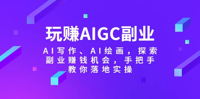 玩赚AIGC副业-AI写作、AI绘画，探索副业赚钱机会，手把手教你落地实操风钥吧-网创项目资源站-副业项目-创业项目-搞钱项目风钥吧