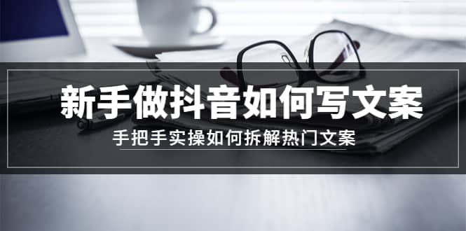 新手做抖音如何写文案，手把手实操如何拆解热门文案风钥吧-网创项目资源站-副业项目-创业项目-搞钱项目风钥吧