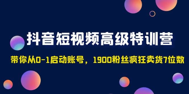 抖音短视频高级特训营：带你从0-1启动账号，1900粉丝疯狂卖货7位数风钥吧-网创项目资源站-副业项目-创业项目-搞钱项目风钥吧