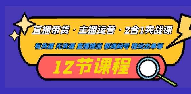直播带货·主播运营2合1实战课 有货源 无货源 直播推流 极速起号 稳定出单风钥吧-网创项目资源站-副业项目-创业项目-搞钱项目风钥吧
