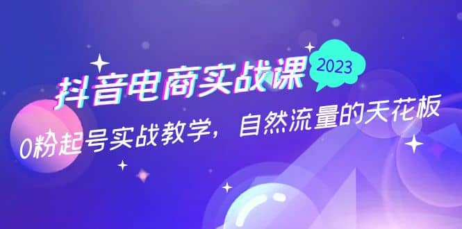 抖音电商实战课：0粉起号实战教学，自然流量的天花板（2月19最新）风钥吧-网创项目资源站-副业项目-创业项目-搞钱项目风钥吧