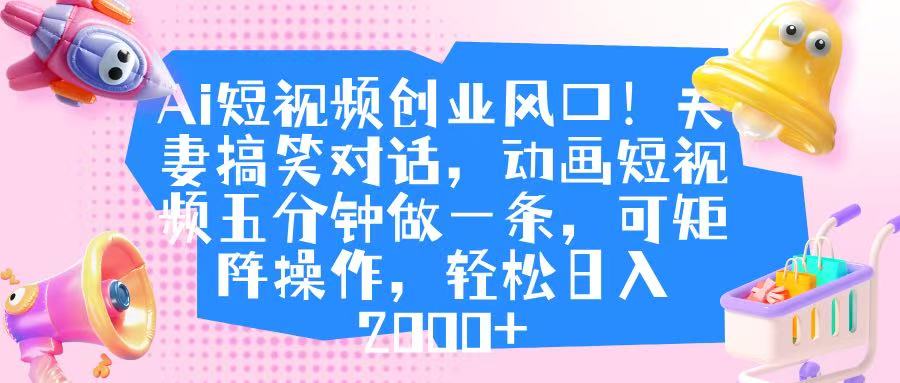 Ai短视频创业风口！夫妻搞笑对话，动画短视频五分钟做一条，可矩阵操作，轻松日入 2000+风钥吧-网创项目资源站-副业项目-创业项目-搞钱项目风钥吧