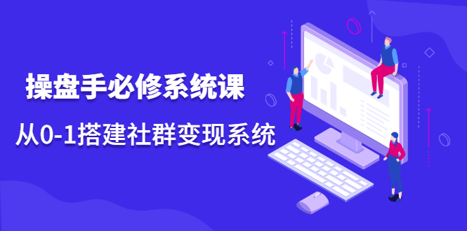 操盘手必修系统课，从0-1搭建社群变现系统价值999元风钥吧-网创项目资源站-副业项目-创业项目-搞钱项目风钥吧