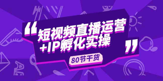 短视频直播运营+IP孵化实战：80节干货实操分享风钥吧-网创项目资源站-副业项目-创业项目-搞钱项目风钥吧