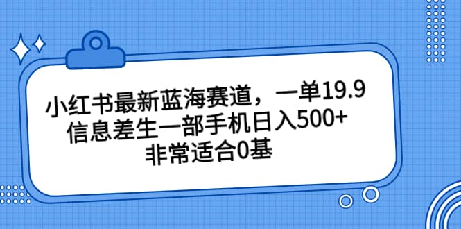 小红书最新蓝海赛道，一单19.9，信息差生一部手机日入500+，非常适合0基础小白风钥吧-网创项目资源站-副业项目-创业项目-搞钱项目风钥吧