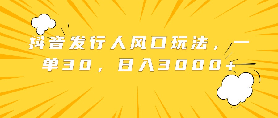 抖音发行人风口玩法，一单30，日入3000+风钥吧-网创项目资源站-副业项目-创业项目-搞钱项目风钥吧