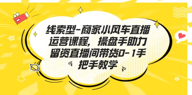 线索型-商家小风车直播运营课程，操盘手助力留资直播间带货0-1手把手教学风钥吧-网创项目资源站-副业项目-创业项目-搞钱项目风钥吧