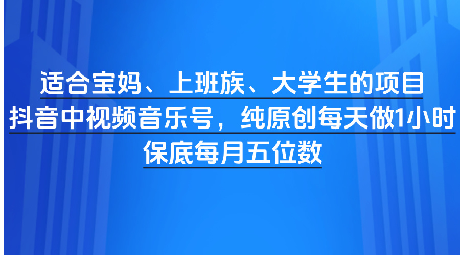 适合宝妈、上班族、大学生的项目，抖音中视频音乐号，纯原创每天做1小时，保底每月五位数风钥吧-网创项目资源站-副业项目-创业项目-搞钱项目风钥吧
