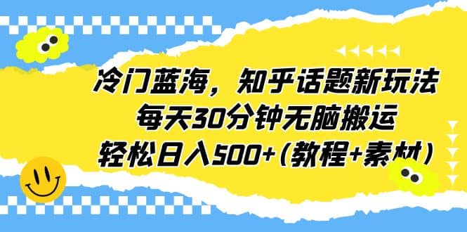 冷门蓝海，知乎话题新玩法，每天30分钟无脑搬运，轻松日入500+(教程+素材)风钥吧-网创项目资源站-副业项目-创业项目-搞钱项目风钥吧