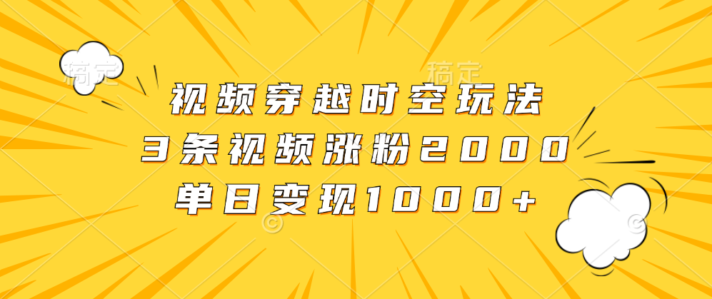 视频穿越时空玩法，3条视频涨粉2000，单日变现1000+风钥吧-网创项目资源站-副业项目-创业项目-搞钱项目风钥吧
