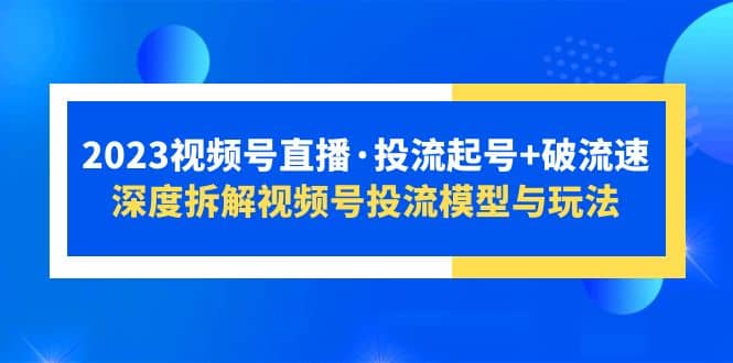 2023视频号直播·投流起号+破流速，深度拆解视频号投流模型与玩法风钥吧-网创项目资源站-副业项目-创业项目-搞钱项目风钥吧