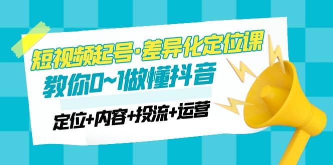 2023短视频起号·差异化定位课：0~1做懂抖音（定位+内容+投流+运营）风钥吧-网创项目资源站-副业项目-创业项目-搞钱项目风钥吧