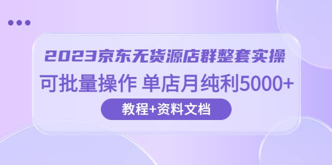 2023京东-无货源店群整套实操 可批量操作 单店月纯利5000+63节课+资料文档风钥吧-网创项目资源站-副业项目-创业项目-搞钱项目风钥吧
