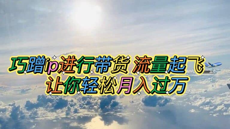 巧蹭ip进行带货，流量起飞，让你轻松月入过万风钥吧-网创项目资源站-副业项目-创业项目-搞钱项目风钥吧
