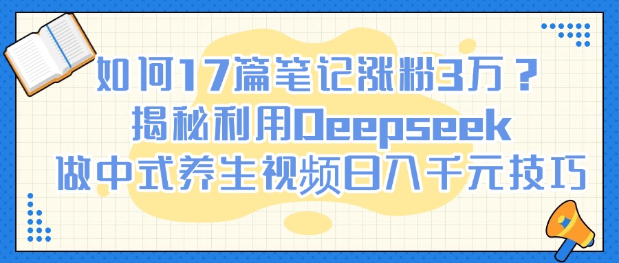 如何17篇笔记涨粉3万？揭秘利用Deepseek做中式养生视频日入千元技巧风钥吧-网创项目资源站-副业项目-创业项目-搞钱项目风钥吧