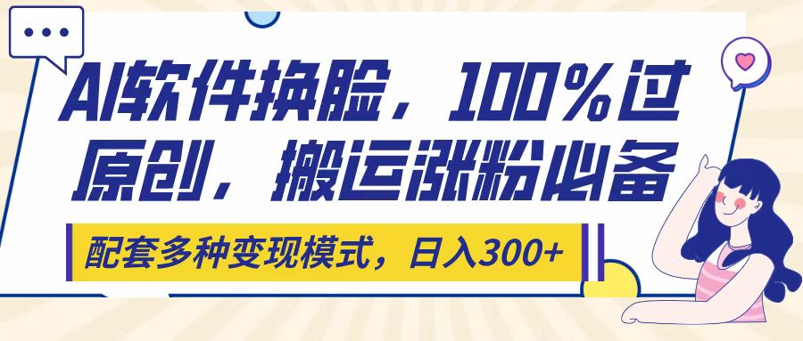 Ai软件换脸，100％过原创，搬运涨粉必备，配套多种变现模式，日入300+风钥吧-网创项目资源站-副业项目-创业项目-搞钱项目风钥吧