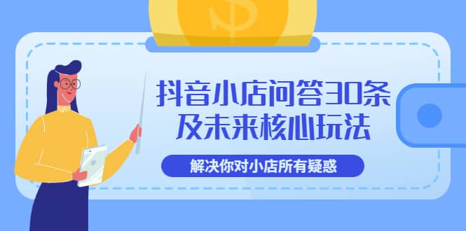 抖音小店问答30条及未来核心玩法，解决你对小店所有疑惑【3节视频课】风钥吧-网创项目资源站-副业项目-创业项目-搞钱项目风钥吧