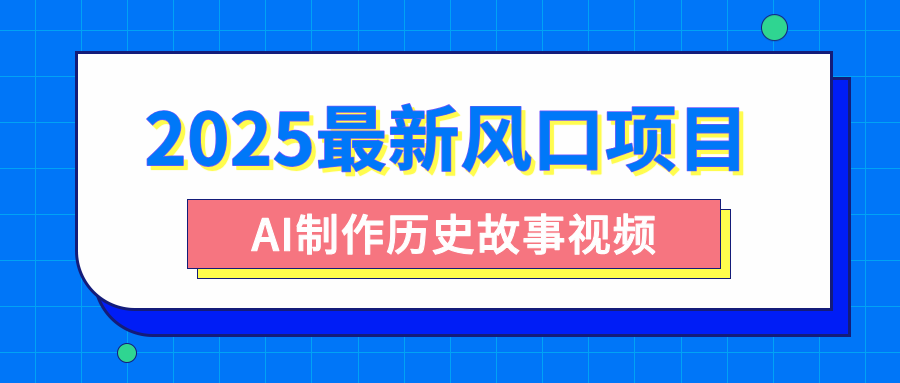 2025最新风口项目，AI制作历史故事视频，零基础也能做爆款，附保姆级教程风钥吧-网创项目资源站-副业项目-创业项目-搞钱项目风钥吧