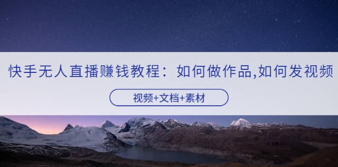 快手无人直播赚钱教程：如何做作品+发视频（视频+文档+素材）风钥吧-网创项目资源站-副业项目-创业项目-搞钱项目风钥吧
