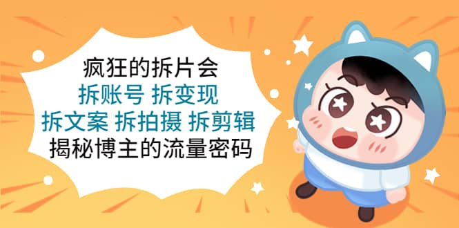 疯狂的拆片会：拆账号 拆变现 拆文案 拆拍摄 拆剪辑 揭秘博主的流量密码风钥吧-网创项目资源站-副业项目-创业项目-搞钱项目风钥吧
