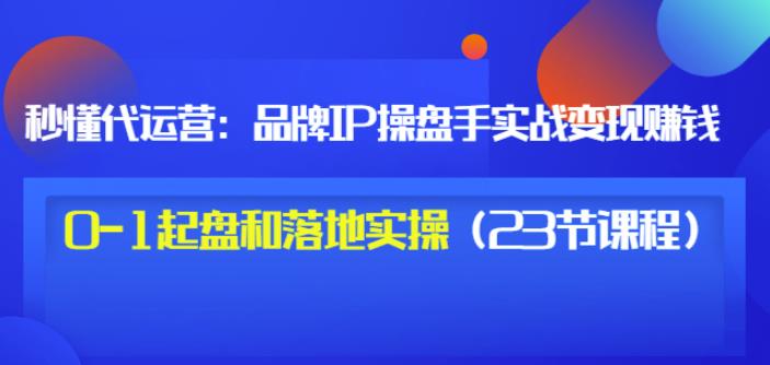 秒懂代运营：品牌IP操盘手实战赚钱，0-1起盘和落地实操（23节课程）价值199风钥吧-网创项目资源站-副业项目-创业项目-搞钱项目风钥吧