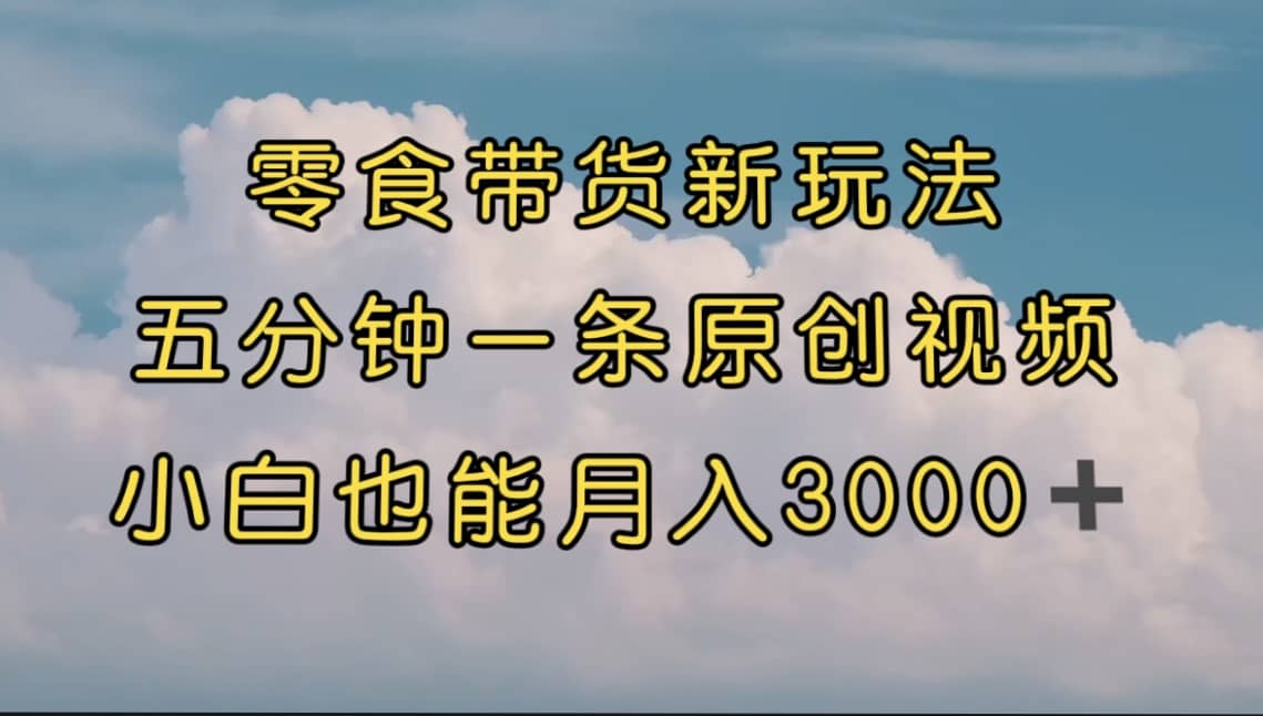 零食带货新玩法，5分钟一条原创视频，新手小白也能轻松月入3000+ （教程）风钥吧-网创项目资源站-副业项目-创业项目-搞钱项目风钥吧