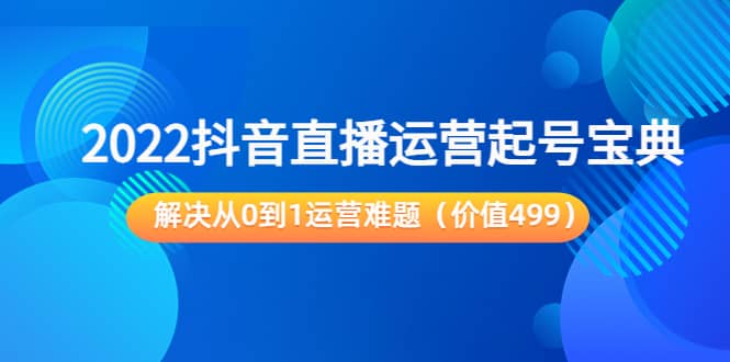 2022抖音直播运营起号宝典：解决从0到1运营难题（价值499）风钥吧-网创项目资源站-副业项目-创业项目-搞钱项目风钥吧