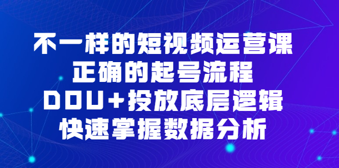 不一样的短视频运营课，正确的起号流程，DOU+投放底层逻辑，快速掌握数据分析风钥吧-网创项目资源站-副业项目-创业项目-搞钱项目风钥吧