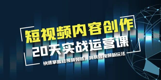 短视频内容创作20天实战运营课，快速掌握短视频领域，洞察短视频新玩法风钥吧-网创项目资源站-副业项目-创业项目-搞钱项目风钥吧