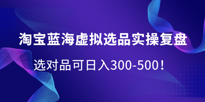 淘宝蓝海虚拟选品实操复盘，选对品可日入300-500！风钥吧-网创项目资源站-副业项目-创业项目-搞钱项目风钥吧