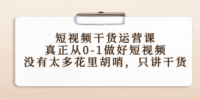 短视频干货运营课，真正从0-1做好短视频，没有太多花里胡哨，只讲干货风钥吧-网创项目资源站-副业项目-创业项目-搞钱项目风钥吧