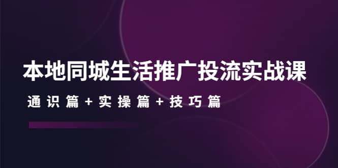 本地同城生活推广投流实战课：通识篇+实操篇+技巧篇风钥吧-网创项目资源站-副业项目-创业项目-搞钱项目风钥吧