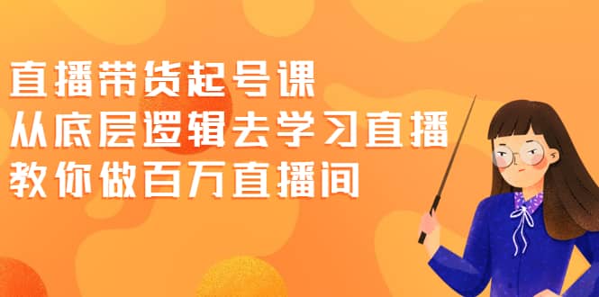 直播带货起号课，从底层逻辑去学习直播 教你做百万直播间风钥吧-网创项目资源站-副业项目-创业项目-搞钱项目风钥吧