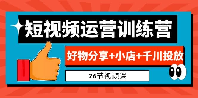 0基础短视频运营训练营：好物分享+小店+千川投放（26节视频课）风钥吧-网创项目资源站-副业项目-创业项目-搞钱项目风钥吧