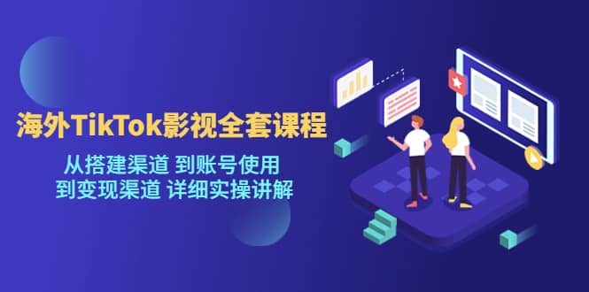 海外TikTok/影视全套课程，从搭建渠道 到账号使用 到变现渠道 详细实操讲解风钥吧-网创项目资源站-副业项目-创业项目-搞钱项目风钥吧