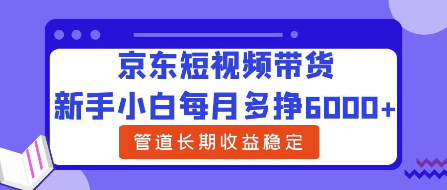 新手小白每月多挣6000+京东短视频带货，可管道长期稳定收益风钥吧-网创项目资源站-副业项目-创业项目-搞钱项目风钥吧