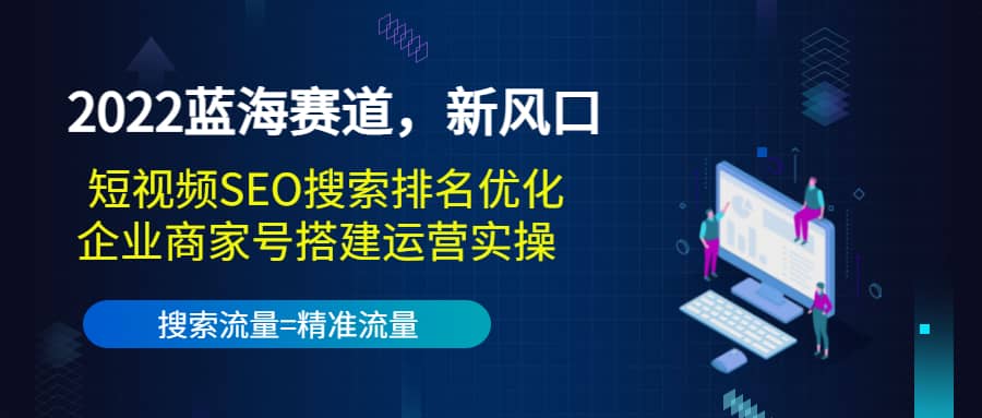 2022蓝海赛道，新风口：短视频SEO搜索排名优化+企业商家号搭建运营实操风钥吧-网创项目资源站-副业项目-创业项目-搞钱项目风钥吧