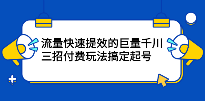 流量快速提效的巨量千川，三招付费玩法搞定起号风钥吧-网创项目资源站-副业项目-创业项目-搞钱项目风钥吧