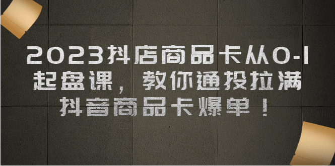 2023抖店商品卡从0-1 起盘课，教你通投拉满，抖音商品卡爆单风钥吧-网创项目资源站-副业项目-创业项目-搞钱项目风钥吧