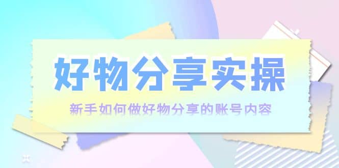 好物分享实操：新手如何做好物分享的账号内容，实操教学风钥吧-网创项目资源站-副业项目-创业项目-搞钱项目风钥吧