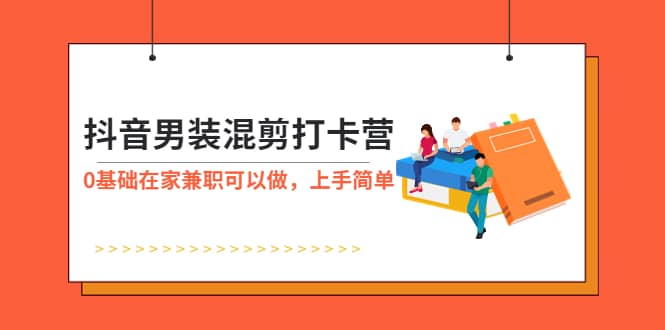 抖音男装-混剪打卡营，0基础在家兼职可以做，上手简单风钥吧-网创项目资源站-副业项目-创业项目-搞钱项目风钥吧