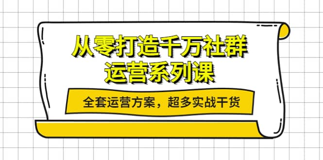 从零打造千万社群-运营系列课：全套运营方案，超多实战干货风钥吧-网创项目资源站-副业项目-创业项目-搞钱项目风钥吧