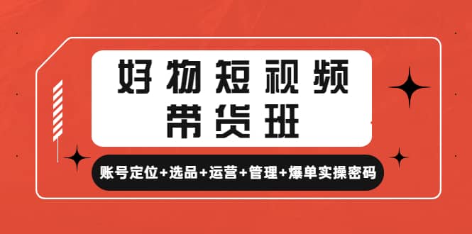 好物短视频带货班：账号定位+选品+运营+管理+爆单实操密码风钥吧-网创项目资源站-副业项目-创业项目-搞钱项目风钥吧