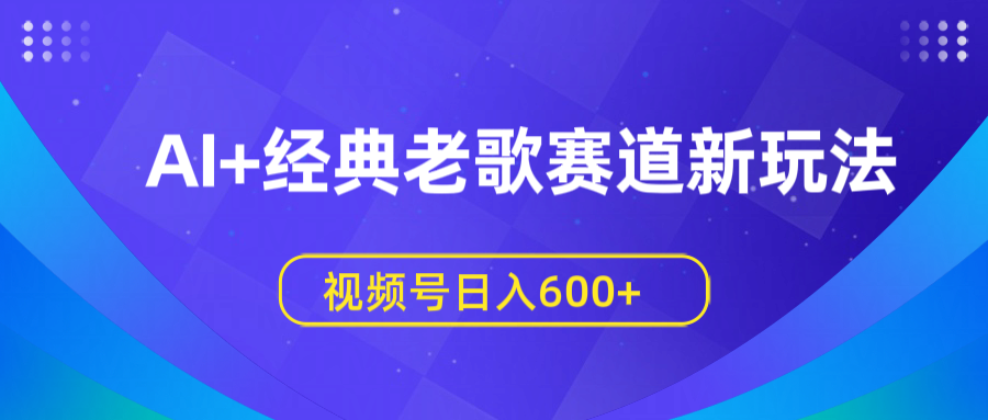 AI+经典老歌赛道新玩法，视频号日入600+风钥吧-网创项目资源站-副业项目-创业项目-搞钱项目风钥吧