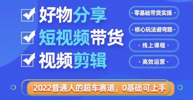 2022普通人的超车赛道「好物分享短视频带货」利用业余时间赚钱（价值398）风钥吧-网创项目资源站-副业项目-创业项目-搞钱项目风钥吧
