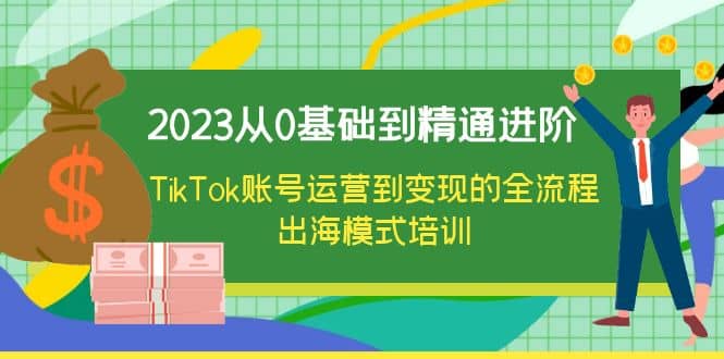 2023从0基础到精通进阶，TikTok账号运营到变现的全流程出海模式培训风钥吧-网创项目资源站-副业项目-创业项目-搞钱项目风钥吧