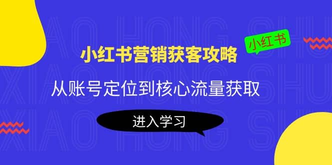 小红书营销获客攻略：从账号定位到核心流量获取，爆款笔记打造风钥吧-网创项目资源站-副业项目-创业项目-搞钱项目风钥吧