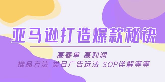 亚马逊打造爆款秘诀：高客单 高利润 推品方法 类目广告玩法 SOP详解等等风钥吧-网创项目资源站-副业项目-创业项目-搞钱项目风钥吧