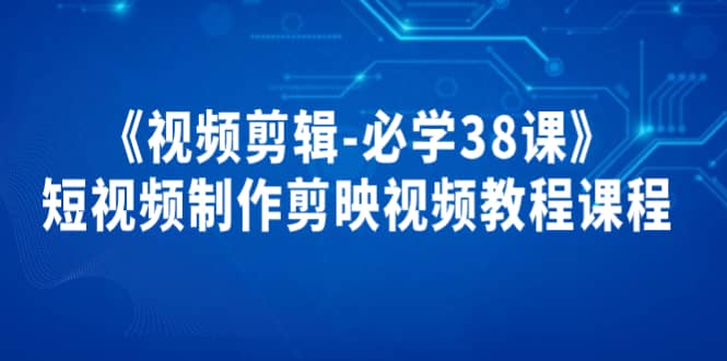 《视频剪辑-必学38课》短视频制作剪映视频教程课程风钥吧-网创项目资源站-副业项目-创业项目-搞钱项目风钥吧